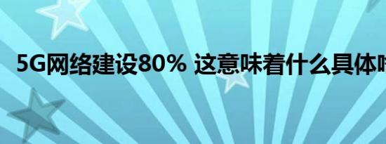 5G网络建设80% 这意味着什么具体啥情况