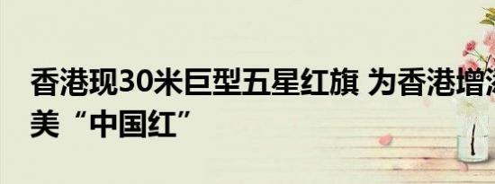香港现30米巨型五星红旗 为香港增添一抹最美“中国红”