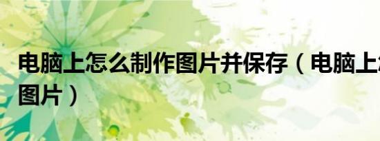 电脑上怎么制作图片并保存（电脑上怎么制作图片）
