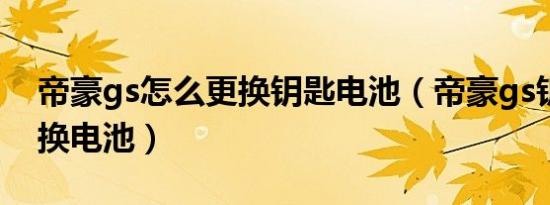 帝豪gs怎么更换钥匙电池（帝豪gs钥匙怎么换电池）