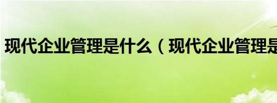 现代企业管理是什么（现代企业管理是什么）