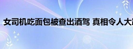 女司机吃面包被查出酒驾 真相令人大跌眼镜