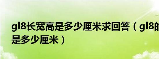 gl8长宽高是多少厘米求回答（gl8的长宽高是多少厘米）