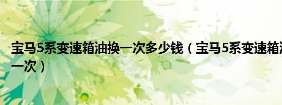 宝马5系变速箱油换一次多少钱（宝马5系变速箱油多久要换一次）