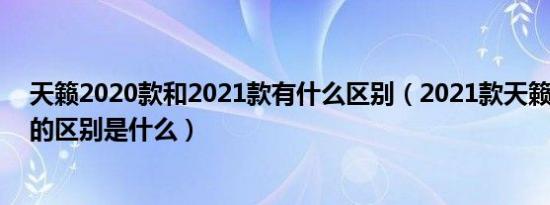 天籁2020款和2021款有什么区别（2021款天籁和2020款的区别是什么）