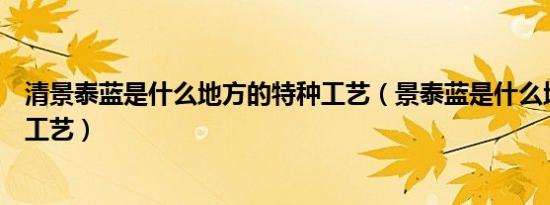 清景泰蓝是什么地方的特种工艺（景泰蓝是什么地方的特种工艺）