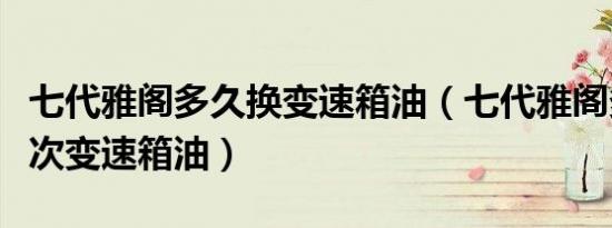 七代雅阁多久换变速箱油（七代雅阁多久换一次变速箱油）