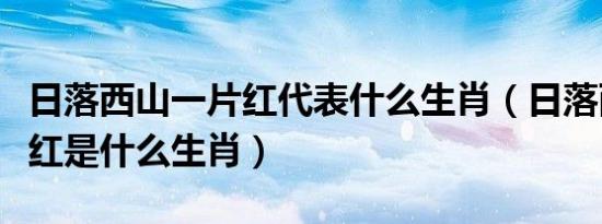 日落西山一片红代表什么生肖（日落西山一片红是什么生肖）