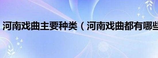 河南戏曲主要种类（河南戏曲都有哪些种类）