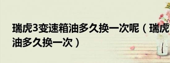 瑞虎3变速箱油多久换一次呢（瑞虎3变速箱油多久换一次）