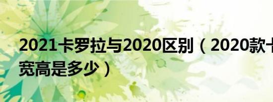 2021卡罗拉与2020区别（2020款卡罗拉长宽高是多少）