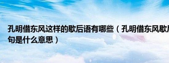 孔明借东风这样的歇后语有哪些（孔明借东风歇后语的下一句是什么意思）