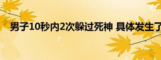 男子10秒内2次躲过死神 具体发生了什么