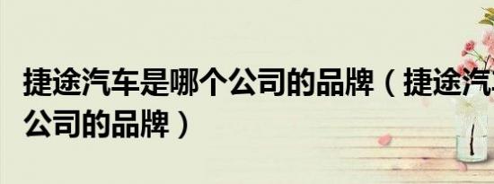 捷途汽车是哪个公司的品牌（捷途汽车是哪个公司的品牌）