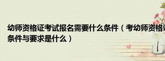 幼师资格证考试报名需要什么条件（考幼师资格证需要什么条件与要求是什么）