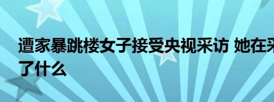 遭家暴跳楼女子接受央视采访 她在采访中说了什么