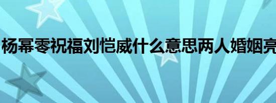 杨幂零祝福刘恺威什么意思两人婚姻亮红灯了