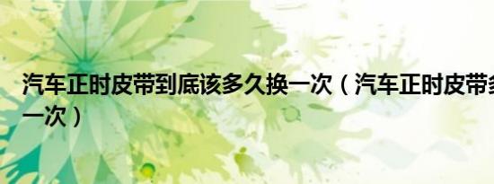 汽车正时皮带到底该多久换一次（汽车正时皮带多久要更换一次）