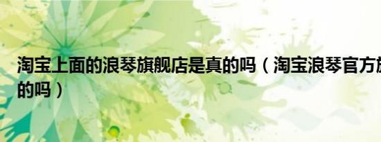 淘宝上面的浪琴旗舰店是真的吗（淘宝浪琴官方旗舰店是真的吗）