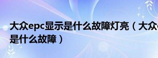 大众epc显示是什么故障灯亮（大众epc显示是什么故障）