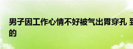 男子因工作心情不好被气出胃穿孔 到底怎样的