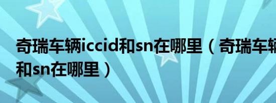 奇瑞车辆iccid和sn在哪里（奇瑞车辆的iccid和sn在哪里）