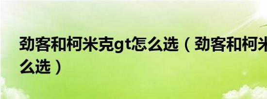 劲客和柯米克gt怎么选（劲客和柯米克gt怎么选）