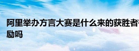 阿里举办方言大赛是什么来的获胜者有什么奖励吗
