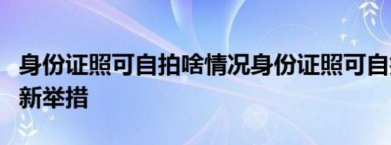 身份证照可自拍啥情况身份证照可自拍哪里的新举措