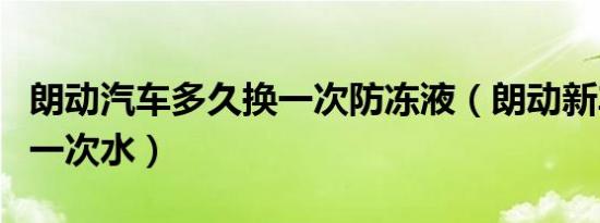 朗动汽车多久换一次防冻液（朗动新车多久加一次水）