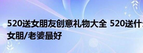 520送女朋友创意礼物大全 520送什么礼物给女朋/老婆最好