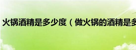 火锅酒精是多少度（做火锅的酒精是多少度）