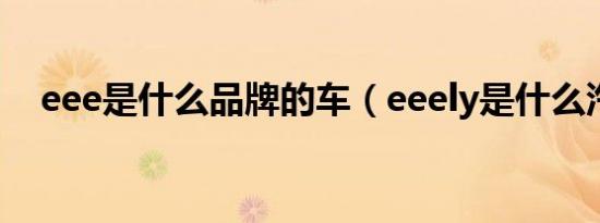 eee是什么品牌的车（eeely是什么汽车）