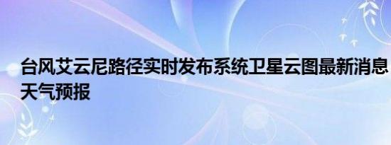 台风艾云尼路径实时发布系统卫星云图最新消息 2018高考天气预报