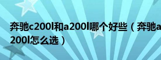 奔驰c200l和a200l哪个好些（奔驰a200l和c200l怎么选）