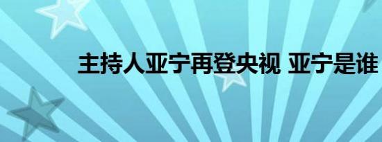 主持人亚宁再登央视 亚宁是谁