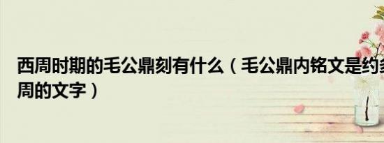 西周时期的毛公鼎刻有什么（毛公鼎内铭文是约多少年前西周的文字）