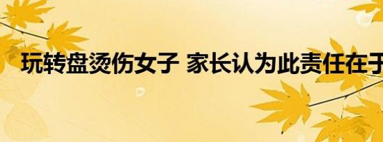 玩转盘烫伤女子 家长认为此责任在于餐馆