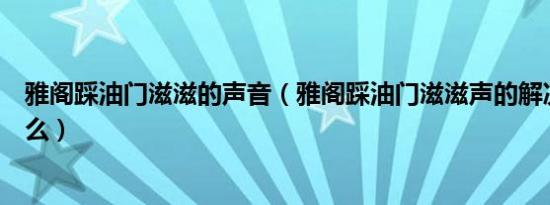 雅阁踩油门滋滋的声音（雅阁踩油门滋滋声的解决教程是什么）