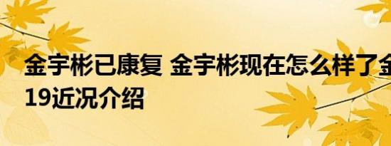 金宇彬已康复 金宇彬现在怎么样了金宇彬2019近况介绍