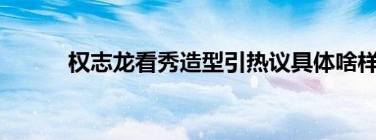 权志龙看秀造型引热议具体啥样