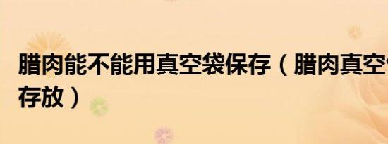 腊肉能不能用真空袋保存（腊肉真空包装怎么存放）