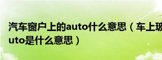 汽车窗户上的auto什么意思（车上玻璃上的auto是什么意思）