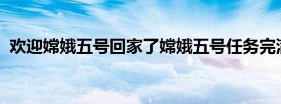 欢迎嫦娥五号回家了嫦娥五号任务完满完成