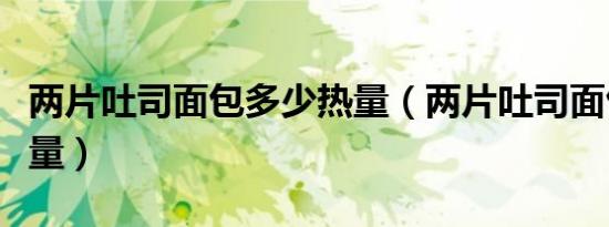 两片吐司面包多少热量（两片吐司面包多少热量）