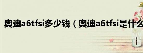 奥迪a6tfsi多少钱（奥迪a6tfsi是什么意思）