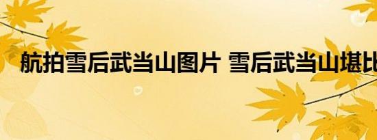 航拍雪后武当山图片 雪后武当山堪比仙境