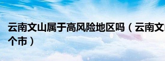 云南文山属于高风险地区吗（云南文山属于哪个市）