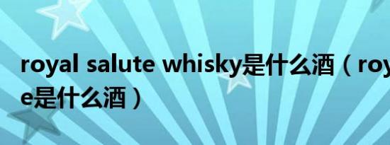 royal salute whisky是什么酒（royal salute是什么酒）