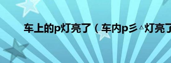 车上的p灯亮了（车内p彡△灯亮了）